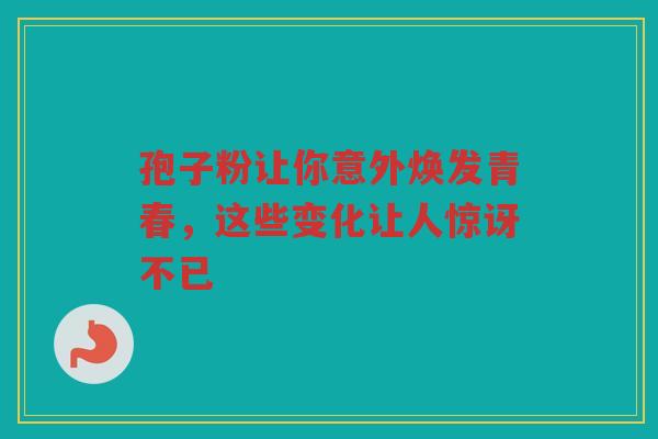 孢子粉让你意外焕发青春，这些变化让人惊讶不已
