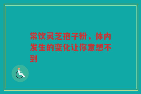 常饮灵芝孢子粉，体内发生的变化让你意想不到