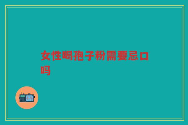 女性喝孢子粉需要忌口吗
