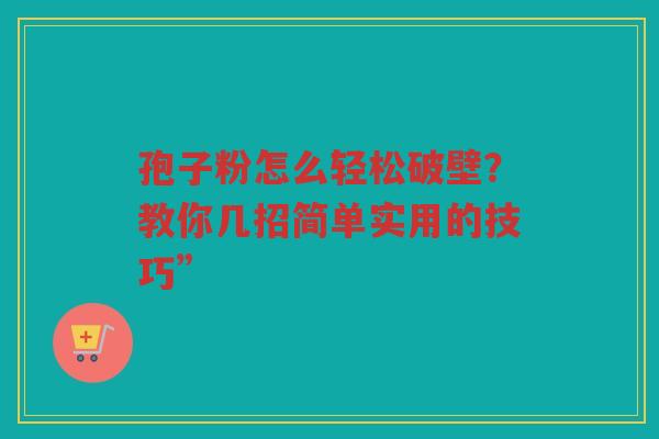 孢子粉怎么轻松破壁？教你几招简单实用的技巧”
