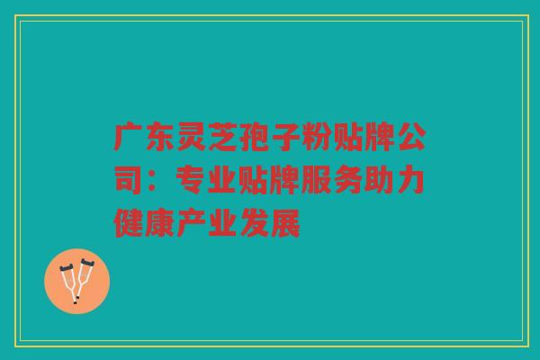 广东灵芝孢子粉贴牌公司：专业贴牌服务助力健康产业发展