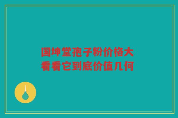 国坤堂孢子粉价格大 看看它到底价值几何