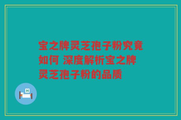 宝之牌灵芝孢子粉究竟如何 深度解析宝之牌灵芝孢子粉的品质