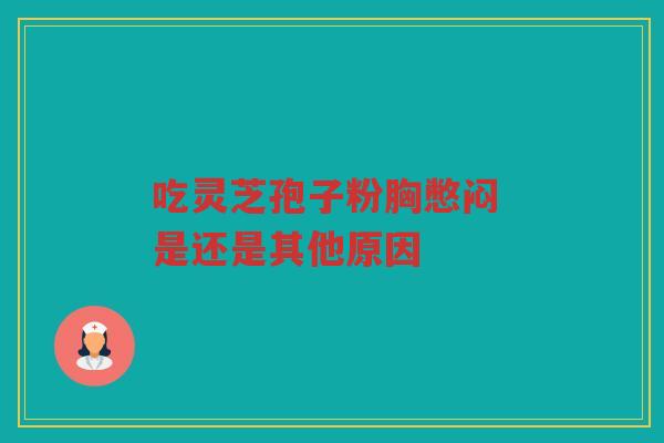 吃灵芝孢子粉胸憋闷 是还是其他原因