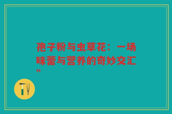 孢子粉与虫草花：一场味蕾与营养的奇妙交汇”
