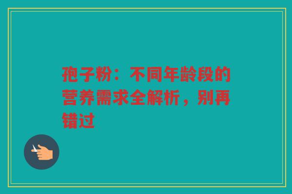孢子粉：不同年龄段的营养需求全解析，别再错过