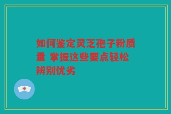 如何鉴定灵芝孢子粉质量 掌握这些要点轻松辨别优劣
