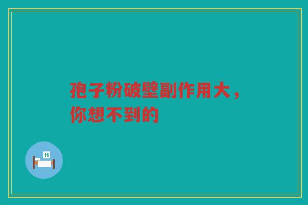 孢子粉破壁副作用大，你想不到的