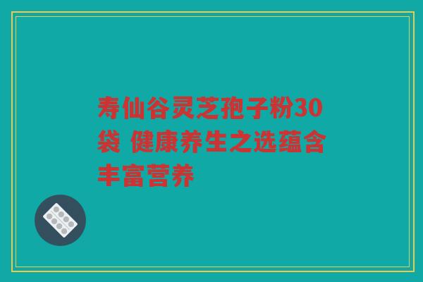 寿仙谷灵芝孢子粉30袋 健康养生之选蕴含丰富营养 寿仙谷灵芝孢子粉30袋 健康养生之选蕴含丰富营养