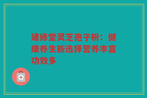 建修堂灵芝孢子粉：健康养生新选择营养丰富功效多