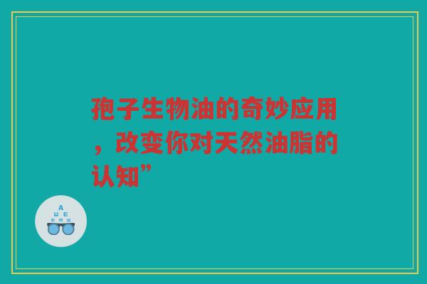 孢子生物油的奇妙应用,改变你对天然油脂的认知” 孢子生物油的奇妙应用,改变你对天然油脂的认知”