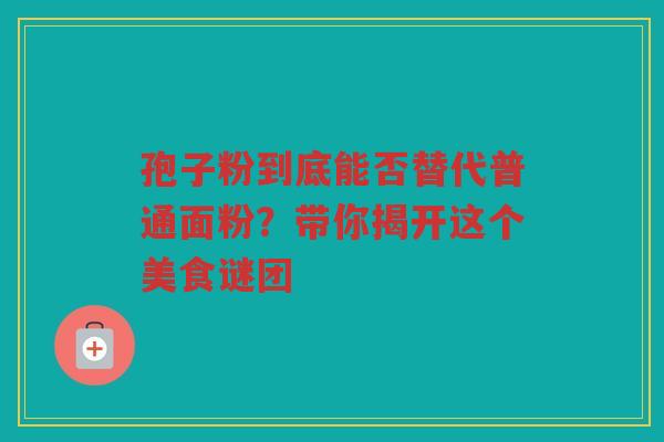孢子粉到底能否替代普通面粉？带你揭开这个美食谜团