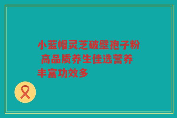 小蓝帽灵芝破壁孢子粉 高品质养生佳选营养丰富功效多