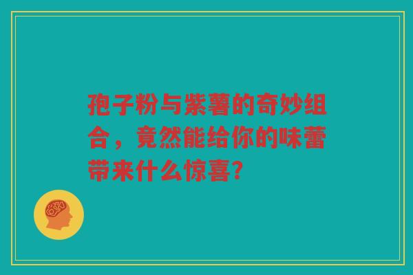 孢子粉与紫薯的奇妙组合，竟然能给你的味蕾带来什么惊喜？