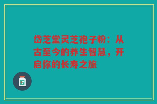 岱芝堂灵芝孢子粉：从古至今的养生智慧，开启你的长寿之旅