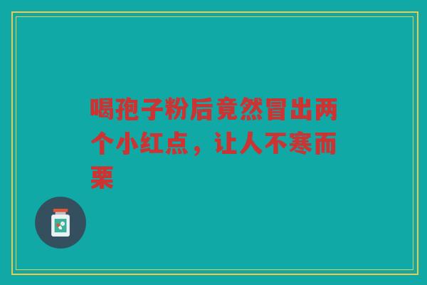喝孢子粉后竟然冒出两个小红点,让人不寒而栗 喝孢子粉后竟然冒出两个小红点,让人不寒而栗