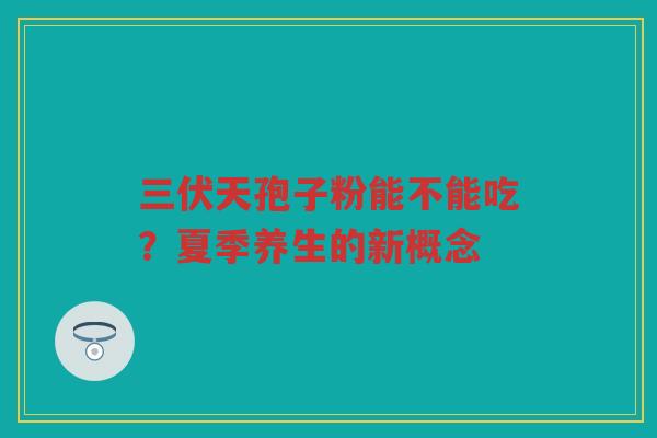 三伏天孢子粉能不能吃？夏季养生的新概念