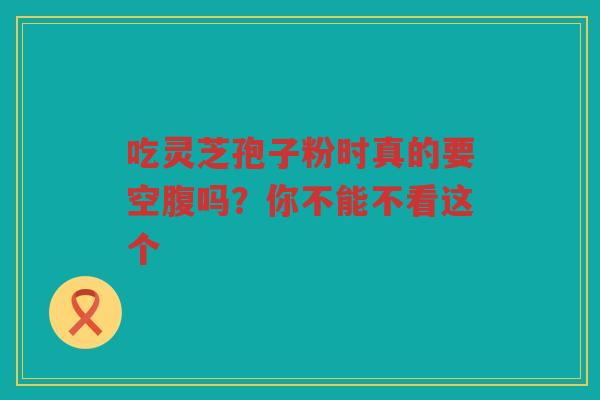 吃灵芝孢子粉时真的要空腹吗？你不能不看这个