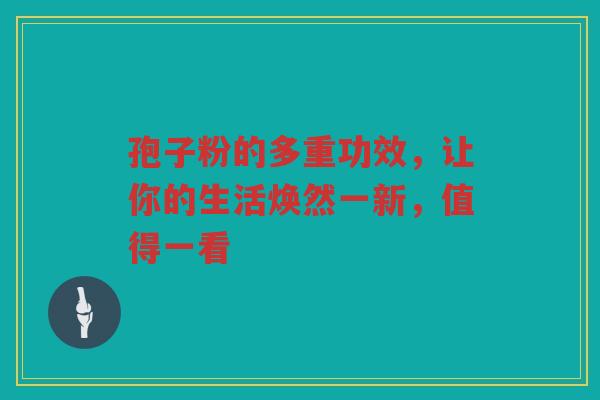 孢子粉的多重功效,让你的生活焕然一新,值得一看 孢子粉的多重功效,让你的生活焕然一新,值得一看