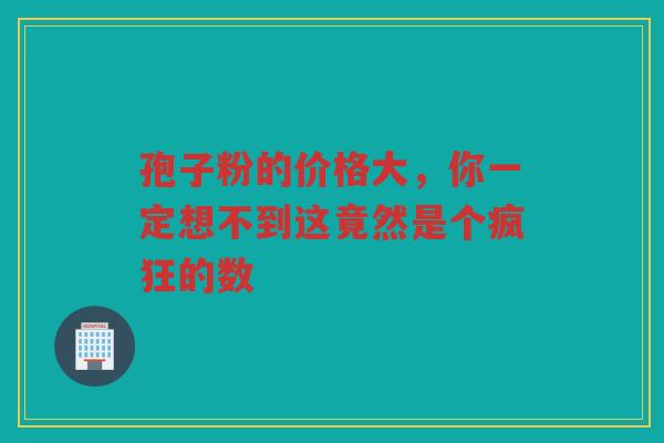 孢子粉的价格大,你一定想不到这竟然是个疯狂的数 孢子粉的价格大,你一定想不到这竟然是个疯狂的数