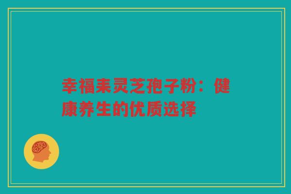 幸福耒灵芝孢子粉：健康养生的优质选择