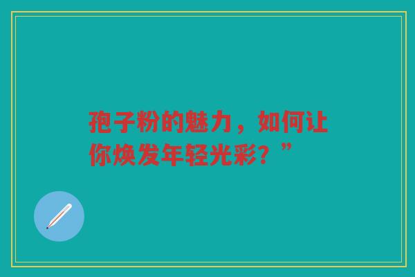 孢子粉的魅力，如何让你焕发年轻光彩？”