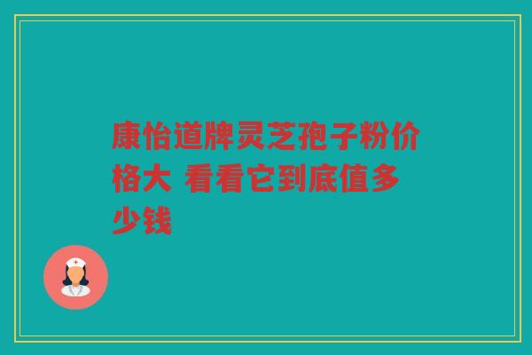 康怡道牌灵芝孢子粉价格大 看看它到底值多少钱