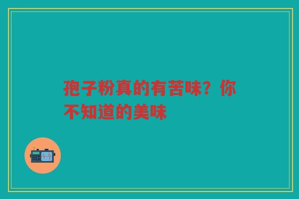 孢子粉真的有苦味?你不知道的美味 孢子粉真的有苦味?你不知道的美味