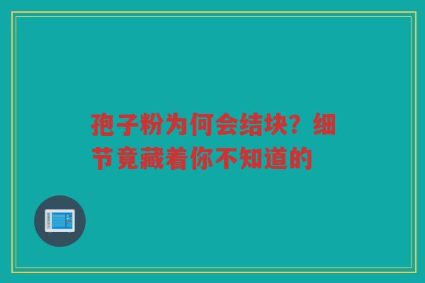 孢子粉为何会结块?细节竟藏着你不知道的 孢子粉为何会结块?细节竟藏着你不知道的