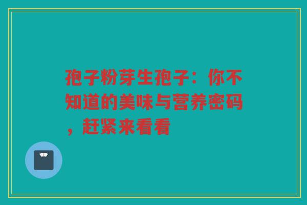孢子粉芽生孢子:你不知道的美味与营养密码,赶紧来看看 孢子粉芽生孢子:你不知道的美味与营养密码,赶紧来看看