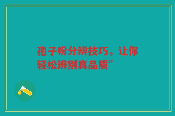 孢子粉分辨技巧，让你轻松辨别真品质”