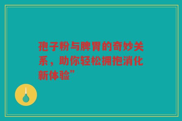 孢子粉与脾胃的奇妙关系，助你轻松拥抱消化新体验”