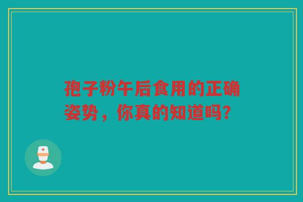 孢子粉午后食用的正确姿势，你真的知道吗？