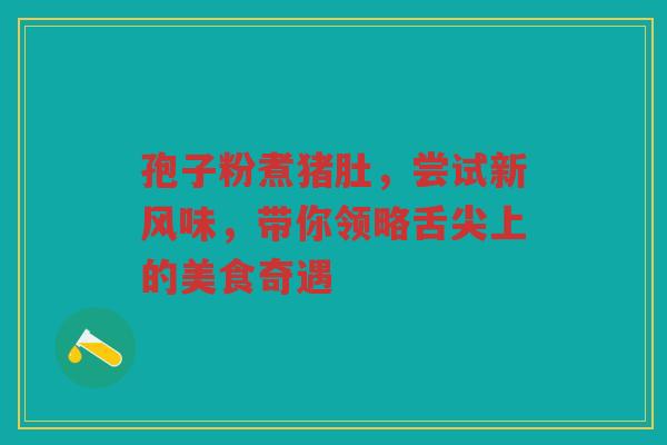 孢子粉煮猪肚，尝试新风味，带你领略舌尖上的美食奇遇