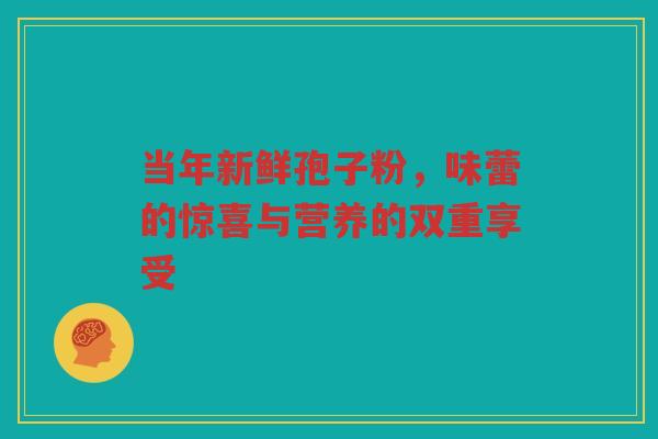 当年新鲜孢子粉,味蕾的惊喜与营养的双重享受 当年新鲜孢子粉,味蕾的惊喜与营养的双重享受