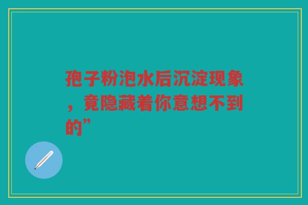 孢子粉泡水后沉淀现象,竟隐藏着你意想不到的” 孢子粉泡水后沉淀现象,竟隐藏着你意想不到的”