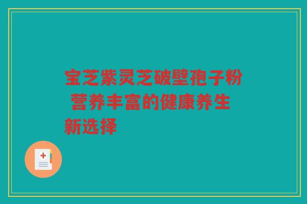 宝芝紫灵芝破壁孢子粉 营养丰富的健康养生新选择