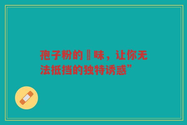 孢子粉的齁味，让你无法抵挡的独特诱惑”