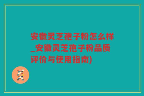 安徽灵芝孢子粉怎么样_安徽灵芝孢子粉品质评价与使用指南) 安徽灵芝孢子粉怎么样_安徽灵芝孢子粉品质评价与使用指南)