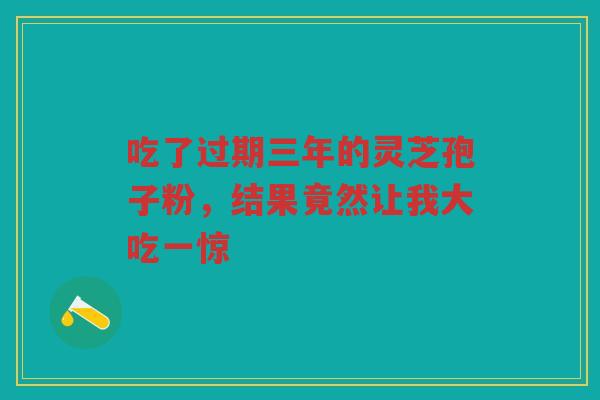 吃了过期三年的灵芝孢子粉，结果竟然让我大吃一惊