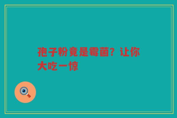 孢子粉竟是霉菌？让你大吃一惊