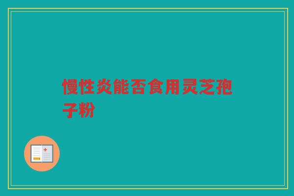 慢性炎能否食用灵芝孢子粉