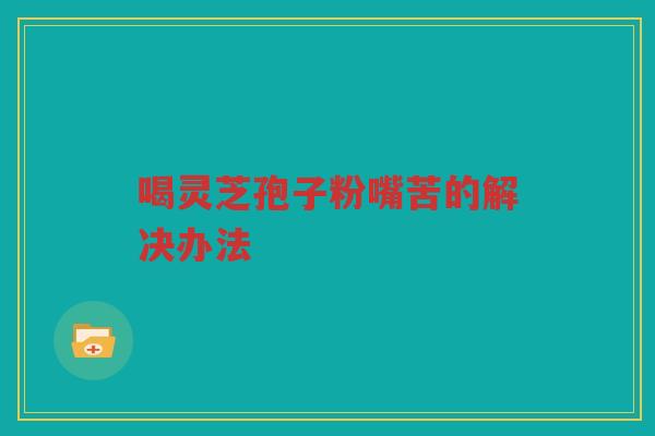 喝灵芝孢子粉嘴苦的解决办法