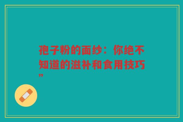 孢子粉的面纱：你绝不知道的滋补和食用技巧”