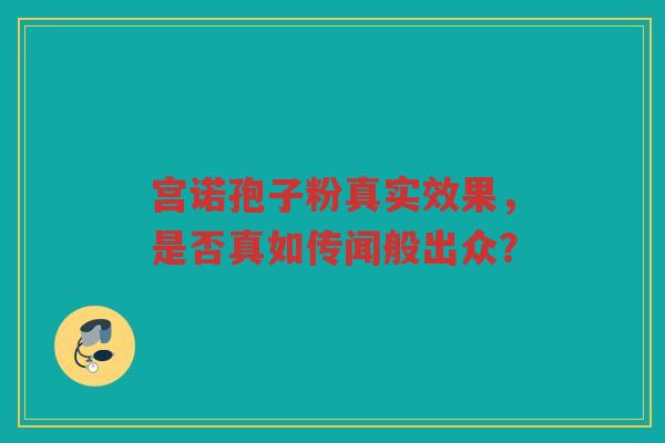 宫诺孢子粉真实效果，是否真如传闻般出众？