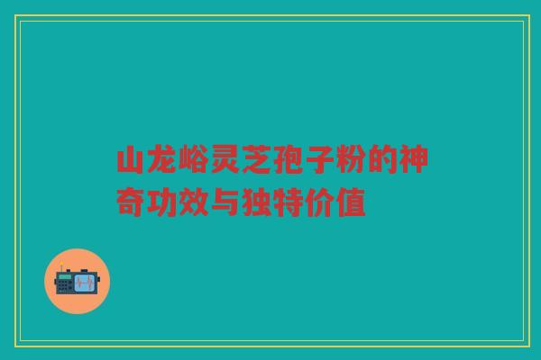 山龙峪灵芝孢子粉的神奇功效与独特价值 山龙峪灵芝孢子粉的神奇功效与独特价值
