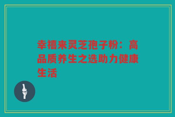 幸禧来灵芝孢子粉：高品质养生之选助力健康生活