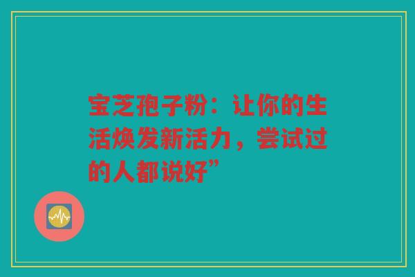宝芝孢子粉：让你的生活焕发新活力，尝试过的人都说好”