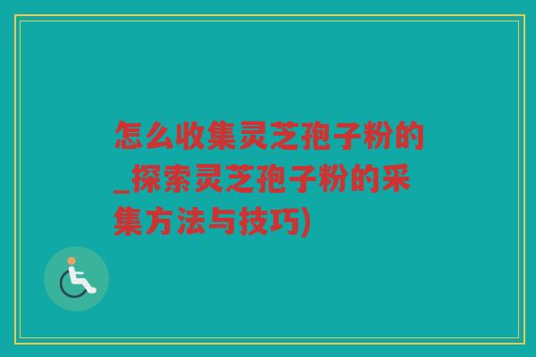 怎么收集灵芝孢子粉的_探索灵芝孢子粉的采集方法与技巧)