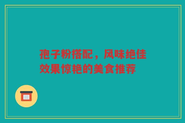 孢子粉搭配，风味绝佳效果惊艳的美食推荐